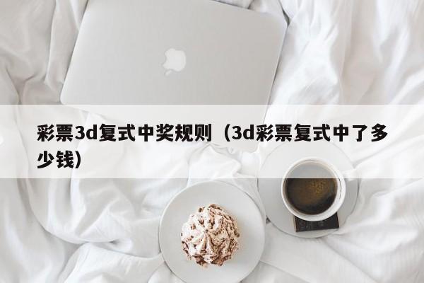 彩票3d复式中奖规则（3d彩票复式中了多少钱）