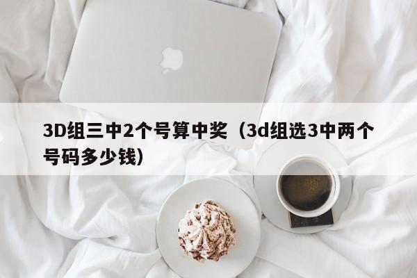 3D组三中2个号算中奖（3d组选3中两个号码多少钱）