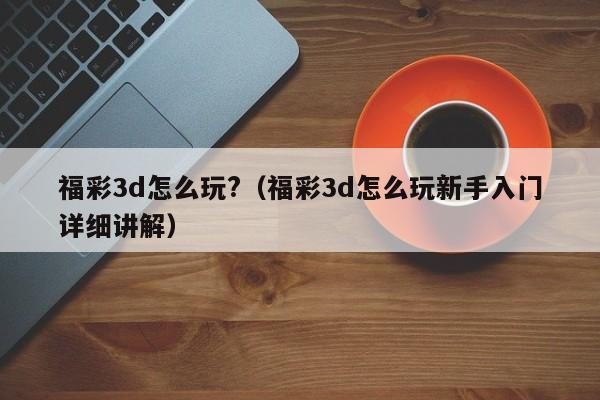 福彩3d怎么玩?（福彩3d怎么玩新手入门详细讲解）