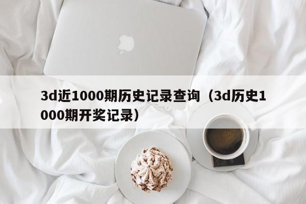 3d近1000期历史记录查询（3d历史1000期开奖记录）