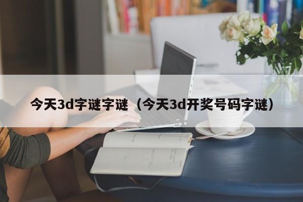 今天3d字谜字谜（今天3d开奖号码字谜）