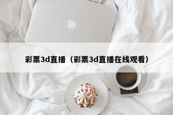 彩票3d直播（彩票3d直播在线观看）