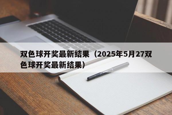 双色球开奖最新结果（2025年5月27双色球开奖最新结果）