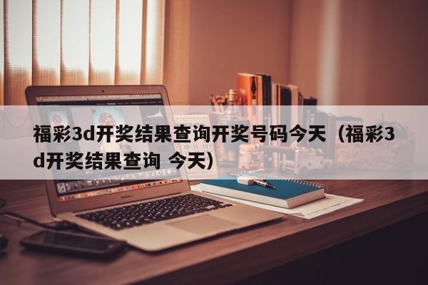 福彩3d开奖结果查询开奖号码今天（福彩3d开奖结果查询 今天）