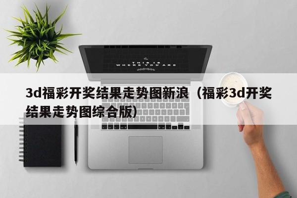 3d福彩开奖结果走势图新浪（福彩3d开奖结果走势图综合版）