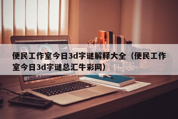 便民工作室今日3d字谜解释大全（便民工作室今日3d字谜总汇牛彩网）