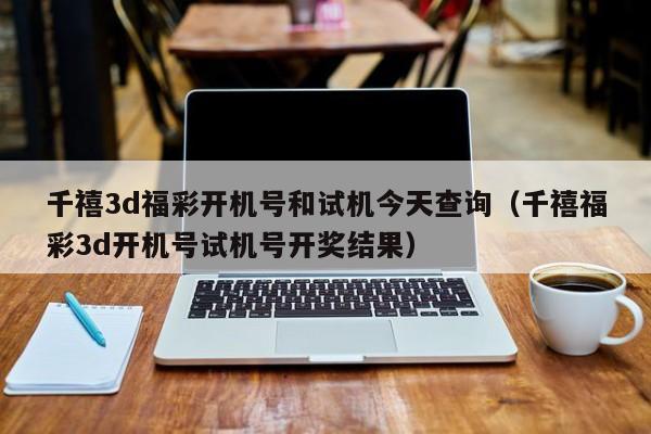 千禧3d福彩开机号和试机今天查询（千禧福彩3d开机号试机号开奖结果）