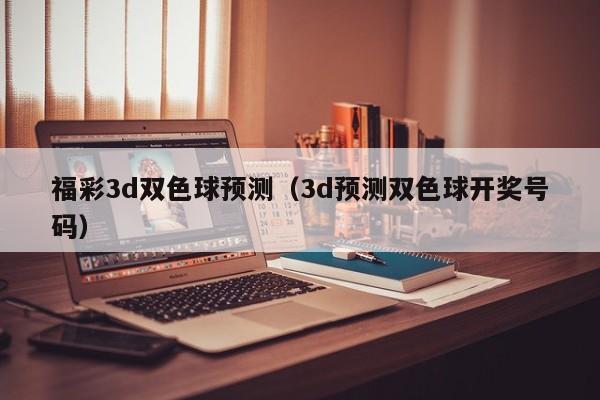 福彩3d双色球预测（3d预测双色球开奖号码）