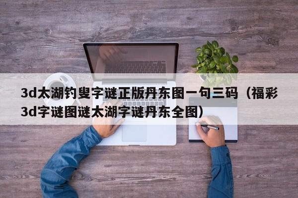 3d太湖钓叟字谜正版丹东图一句三码（福彩3d字谜图谜太湖字谜丹东全图）