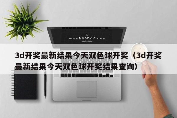 3d开奖最新结果今天双色球开奖（3d开奖最新结果今天双色球开奖结果查询）