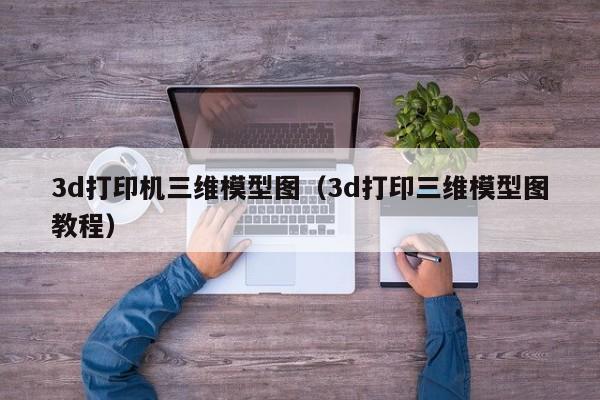 3d打印机三维模型图（3d打印三维模型图教程）