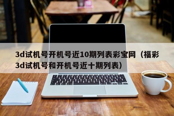 3d试机号开机号近10期列表彩宝网（福彩3d试机号和开机号近十期列表）
