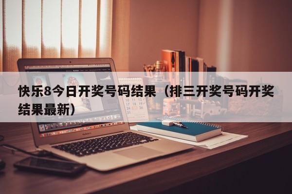 快乐8今日开奖号码结果（排三开奖号码开奖结果最新）