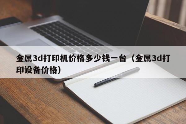 金属3d打印机价格多少钱一台（金属3d打印设备价格）