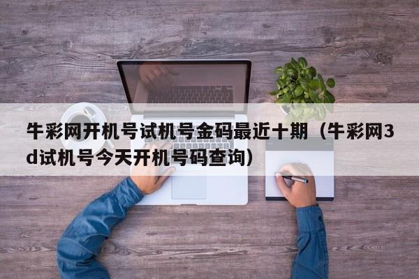 牛彩网开机号试机号金码最近十期（牛彩网3d试机号今天开机号码查询）