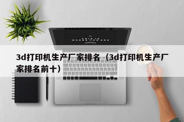 3d打印机生产厂家排名（3d打印机生产厂家排名前十）
