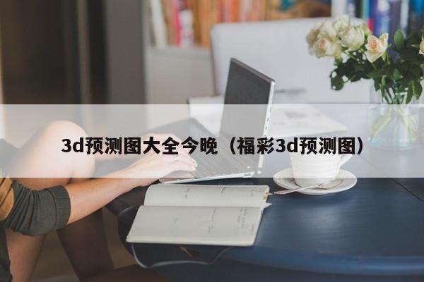 3d预测图大全今晚（福彩3d预测图）