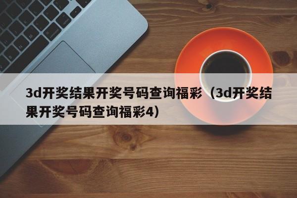 3d开奖结果开奖号码查询福彩（3d开奖结果开奖号码查询福彩4）