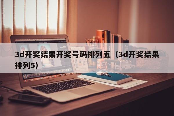 3d开奖结果开奖号码排列五（3d开奖结果排列5）