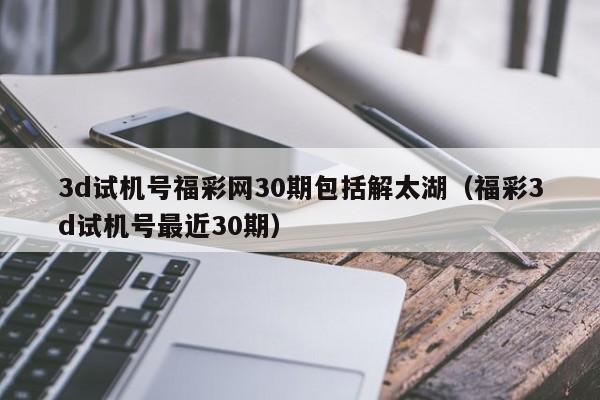 3d试机号福彩网30期包括解太湖（福彩3d试机号最近30期）