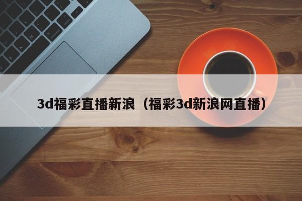 3d福彩直播新浪（福彩3d新浪网直播）