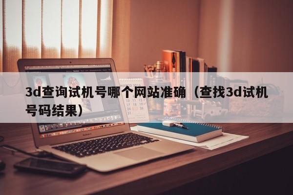 3d查询试机号哪个网站准确（查找3d试机号码结果）
