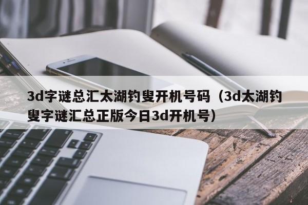 3d字谜总汇太湖钓叟开机号码（3d太湖钓叟字谜汇总正版今日3d开机号）