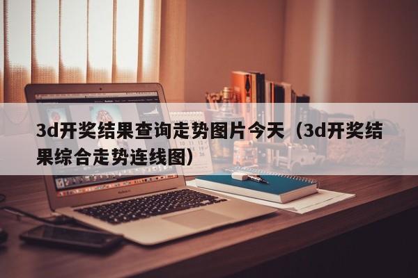 3d开奖结果查询走势图片今天（3d开奖结果综合走势连线图）