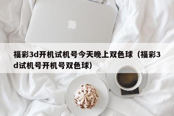 福彩3d开机试机号今天晚上双色球（福彩3d试机号开机号双色球）