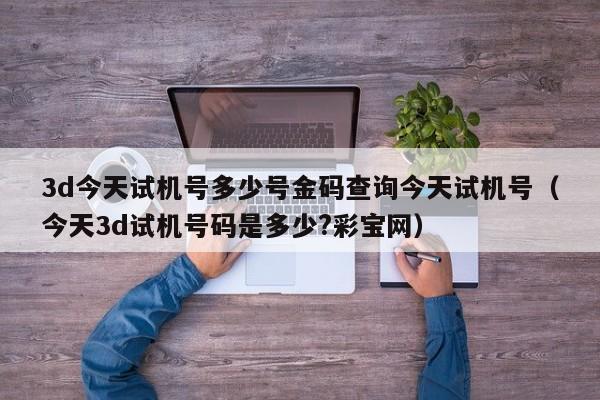 3d今天试机号多少号金码查询今天试机号（今天3d试机号码是多少?彩宝网）