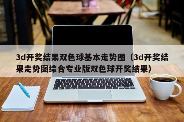3d开奖结果双色球基本走势图（3d开奖结果走势图综合专业版双色球开奖结果）