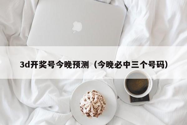 3d开奖号今晚预测（今晚必中三个号码）