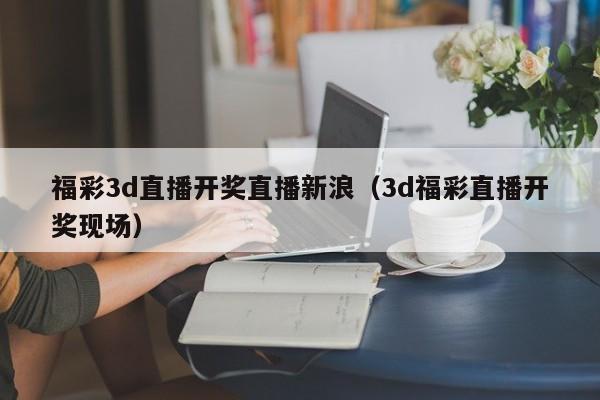 福彩3d直播开奖直播新浪（3d福彩直播开奖现场）