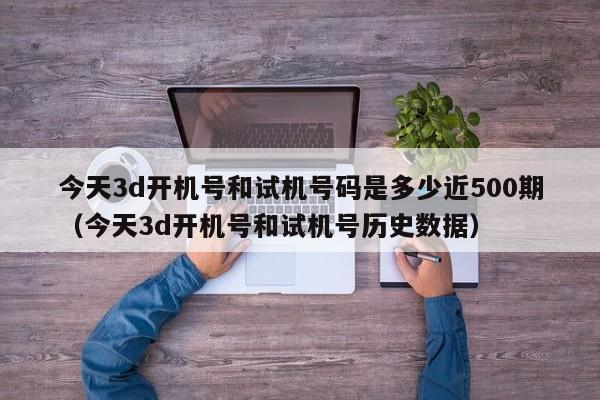 今天3d开机号和试机号码是多少近500期（今天3d开机号和试机号历史数据）