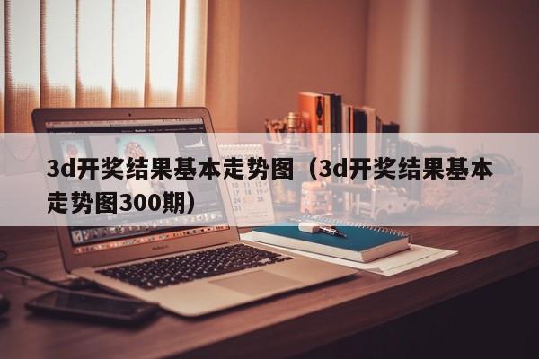3d开奖结果基本走势图（3d开奖结果基本走势图300期）