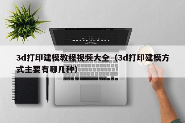 3d打印建模教程视频大全（3d打印建模方式主要有哪几种）