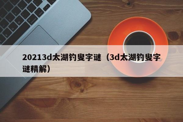 20213d太湖钓叟字谜（3d太湖钓叟字谜精解）