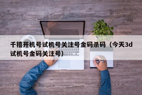 千禧开机号试机号关注号金码杀码（今天3d试机号金码关注号）