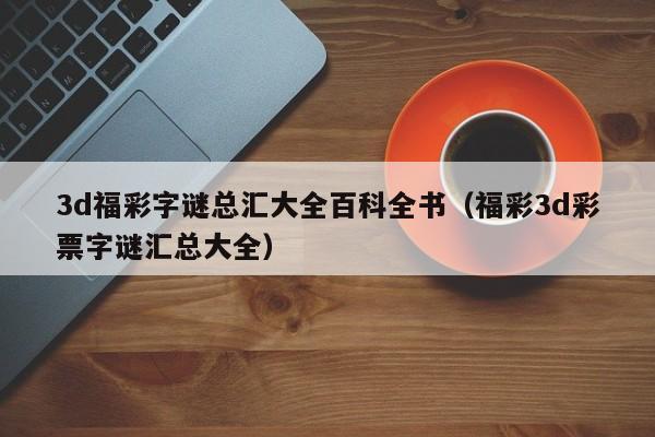 3d福彩字谜总汇大全百科全书（福彩3d彩票字谜汇总大全）