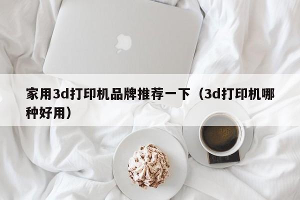 家用3d打印机品牌推荐一下（3d打印机哪种好用）