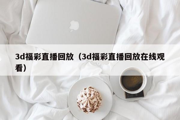 3d福彩直播回放（3d福彩直播回放在线观看）