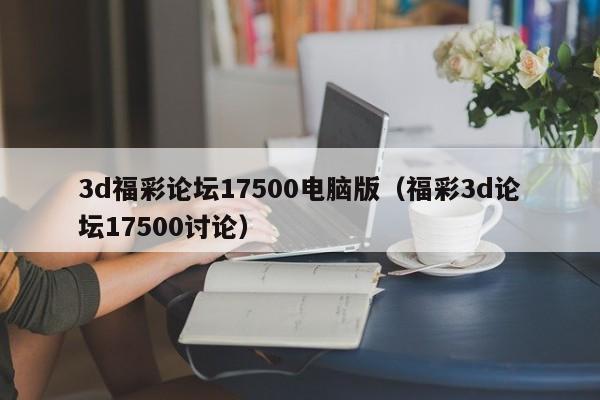 3d福彩论坛17500电脑版（福彩3d论坛17500讨论）
