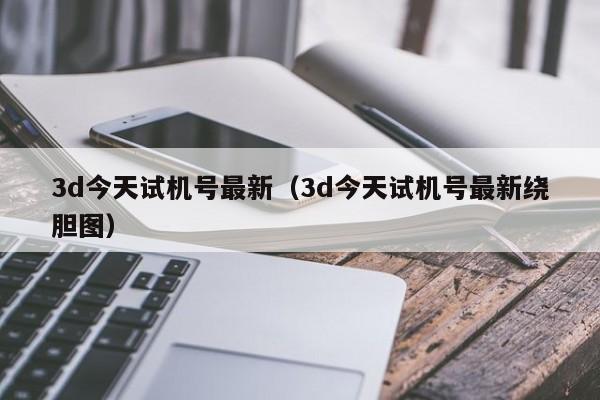 3d今天试机号最新（3d今天试机号最新绕胆图）