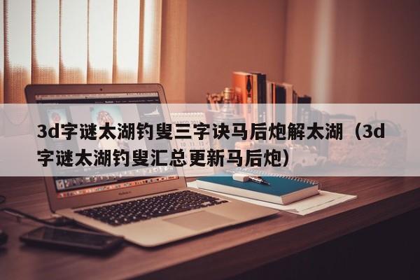 3d字谜太湖钓叟三字诀马后炮解太湖（3d字谜太湖钓叟汇总更新马后炮）