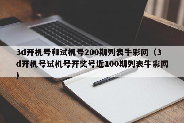 3d开机号和试机号200期列表牛彩网（3d开机号试机号开奖号近100期列表牛彩网）