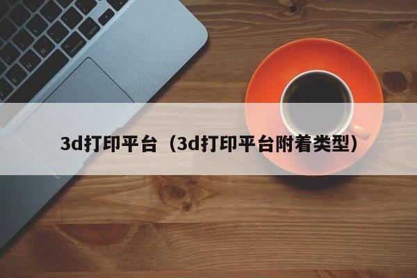 3d打印平台（3d打印平台附着类型）