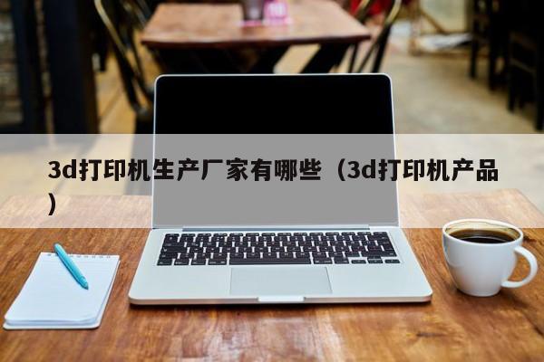 3d打印机生产厂家有哪些（3d打印机产品）
