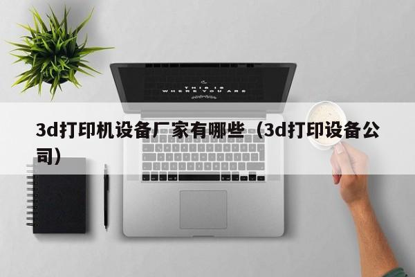3d打印机设备厂家有哪些（3d打印设备公司）