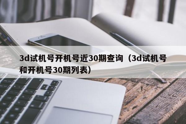 3d试机号开机号近30期查询（3d试机号和开机号30期列表）