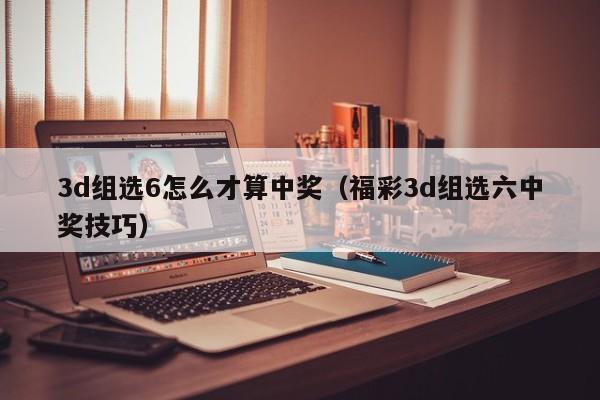 3d组选6怎么才算中奖（福彩3d组选六中奖技巧）
